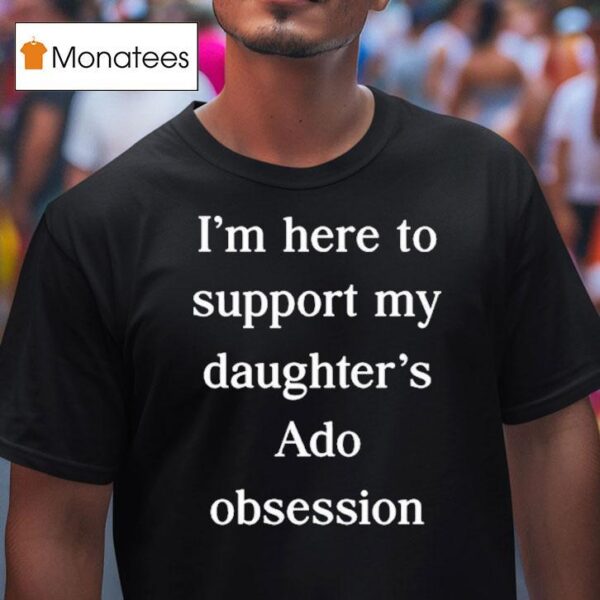 I M Here To Support My Daughter S Ado Obsession T Shirt