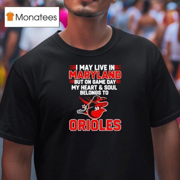 I May Live In Maryland But On Game Day My Heart And Soul Belongs To The Baltimore Orioles T Shirt