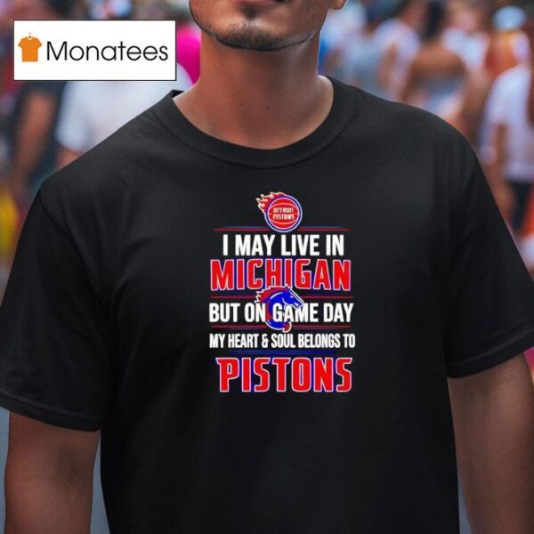I May Live In Michigan But On Game Day My Heart And Soul Belongs To The Detroit Pistons T Shirt