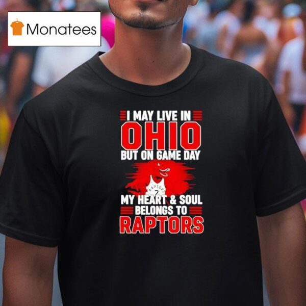 I May Live In Ohio But On Game Day My Heart And Soul Belongs To The Toronto Raptors T Shirt
