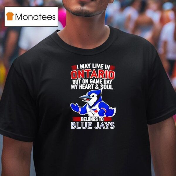I May Live In Ontario But On Game Day My Heart And Soul Belongs To The Toronto Blue Jays T Shirt