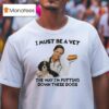 I Must Be A Vet The Way I M Putting Down These Dogs T Shirt