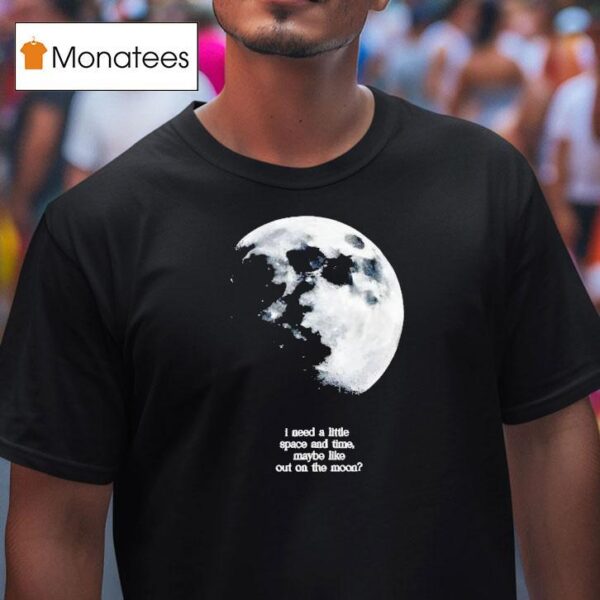 I Need A Lite Space And Time Maybe Like Out On The Moon T Shirt
