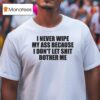 I Never Wipe My Ass Because I Don T Let Shit Bother Me T Shirt