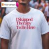 I Skipped Therapy To Be Here T Shirt