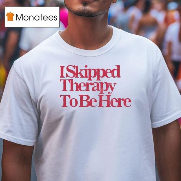 I Skipped Therapy To Be Here T Shirt
