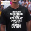 I Took My Sidepiece To The Coldplay Concert And It Ruined My Life T Shirt