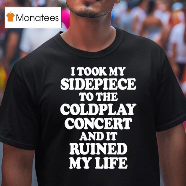 I Took My Sidepiece To The Coldplay Concert And It Ruined My Life T Shirt