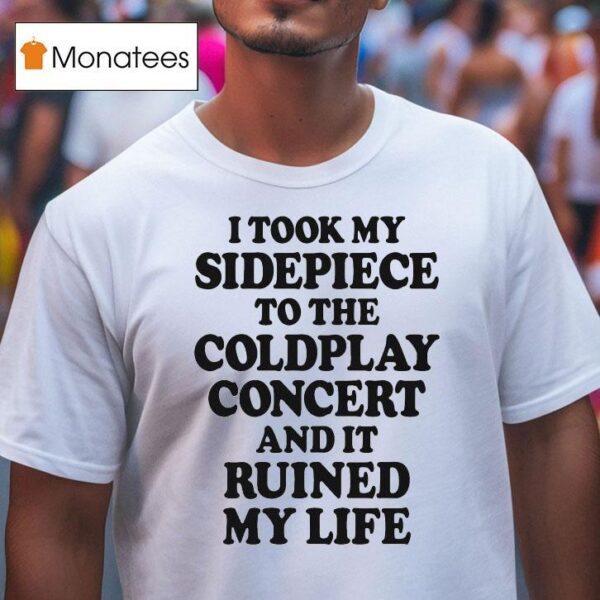 I Took My Sidepiece To The Concert And It Ruined My Life T Shirt