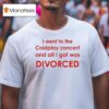 I Went To Coldplay Concert And All I Got Was Divorced T Shirt