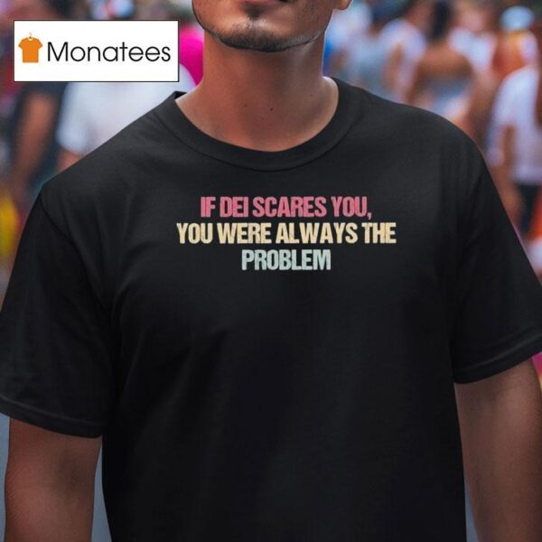 If Dei Scares You You Were Always The Problem T Shirt