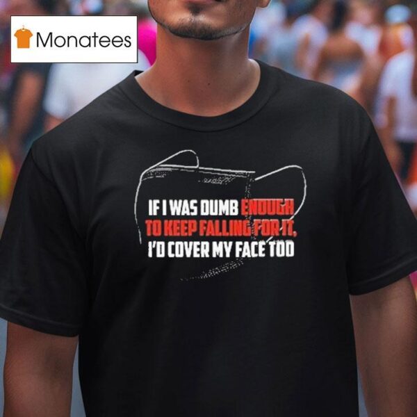 If I Was Dumb Enough To Keep Falling For It I D Cover My Face Too T Shirt