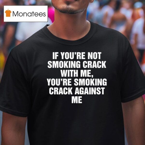 If You Re Not Smoking Crack With Me You Re Smoking Crack Against Me T Shirt