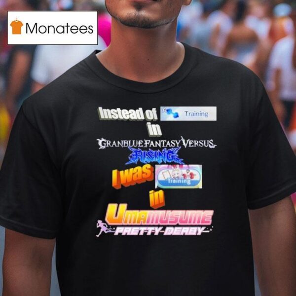 Instead Of Training In Granblue Fantasy Versus Rising I Was Training In Umamusume Pretty Derby T Shirt