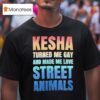 Kesha Turned Me Gay And Made Me Love Street Animals T Shirt
