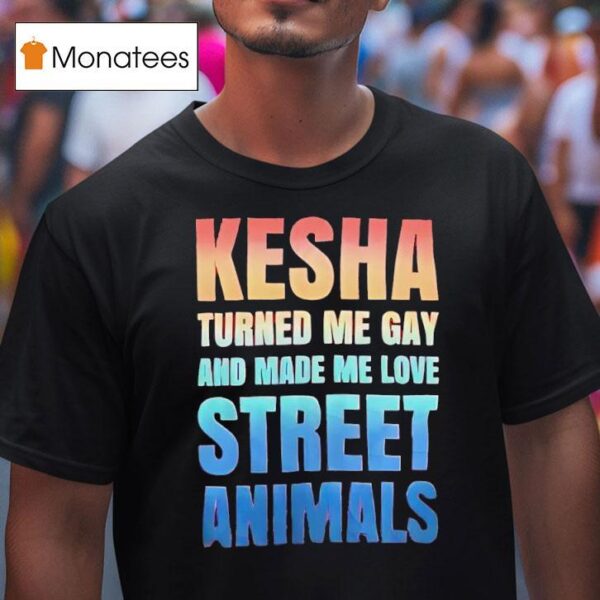 Kesha Turned Me Gay And Made Me Love Street Animals T Shirt