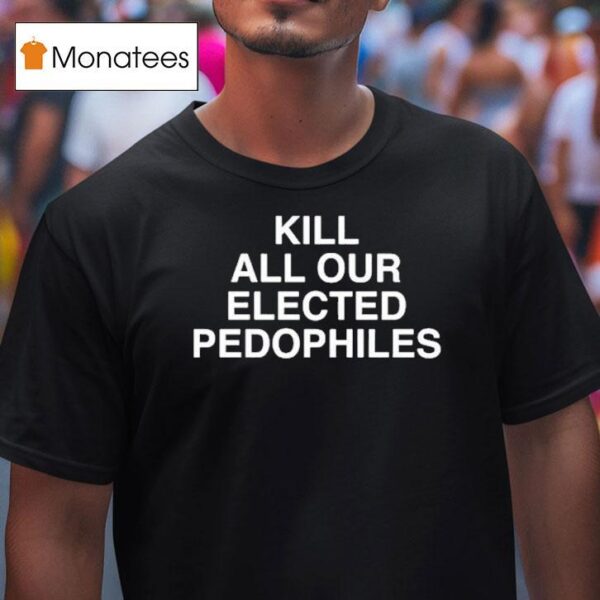 Kill All Our Elected Pedophiles T Shirt