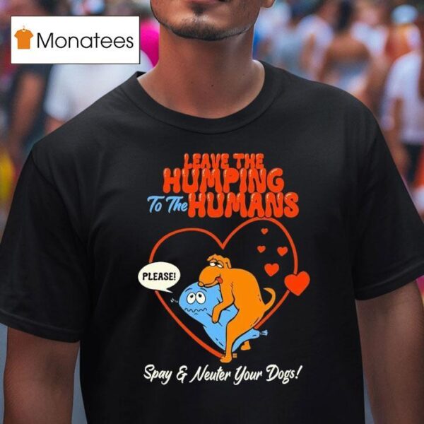 Leave The Humping To The Humans Please Spay And Neuter Your Dogs Hear T Shirt