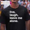 Live Laugh Leave Me Alone T Shirt