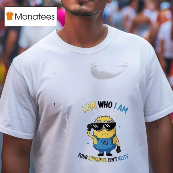Minion I Am Who I Am Your Approval Isn T Needed T Shirt