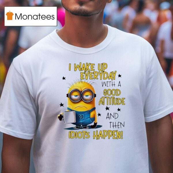 Minion I Wake Up Everyday With A Good Attitude And Then Idiots Happen T Shirt