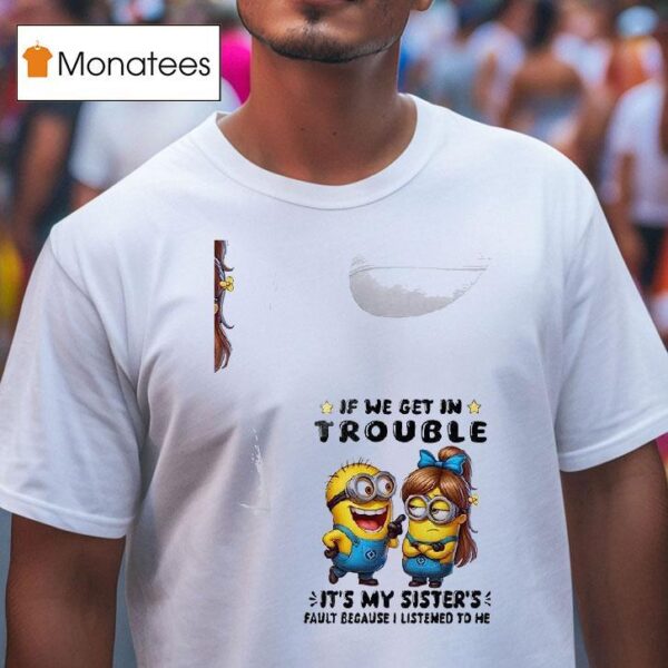 Minion If We Get In Trouble It S My Sister S Fault Because I Listened To Her T Shirt