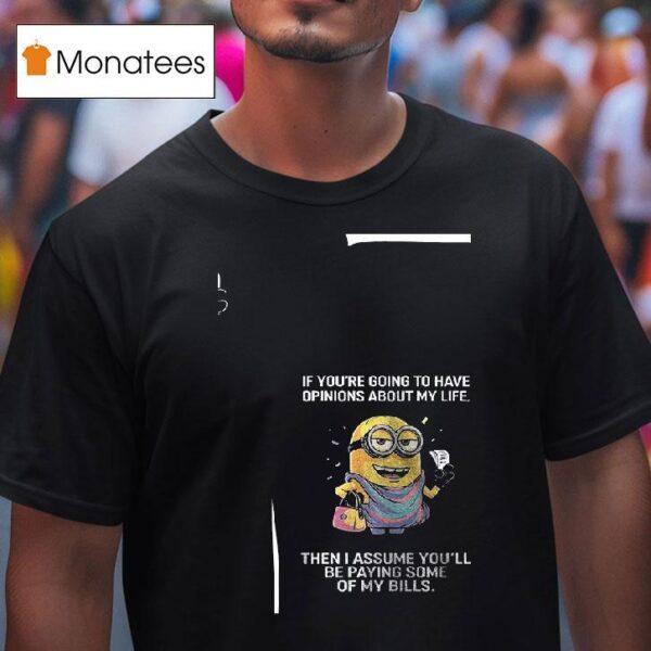 Minion If You Re Going To Have Opinions About My Life Then I Assume You Ll Be Paying Some Of My Bills T Shirt