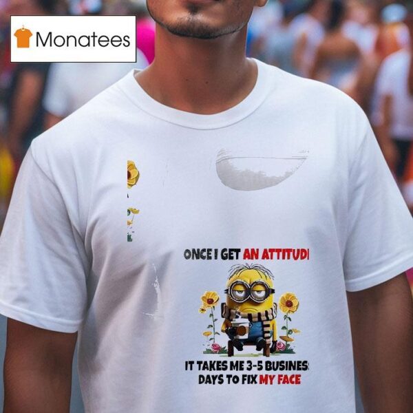 Minion Once I Get An Attitude It Takes Me Business Days To Fix My Face T Shirt