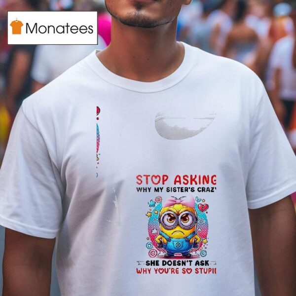 Minion Stop Asking Why My Sister S Crazy She Doesn T Ask Why You Re So Stupid T Shirt