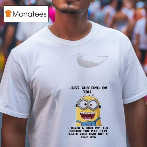 Minions Just Checking On You I Heard A Loud Pop And Though You May Have Pulled Your Head Out Of Your Ass T Shirt