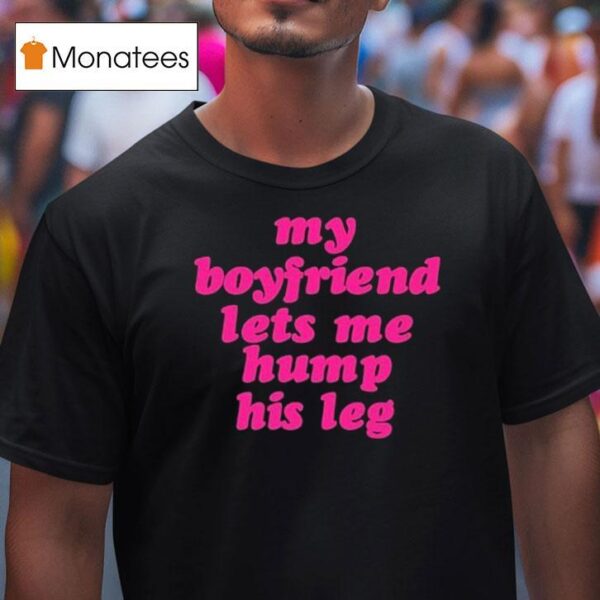 My Boyfriend Lets Me Hump His Leg T Shirt