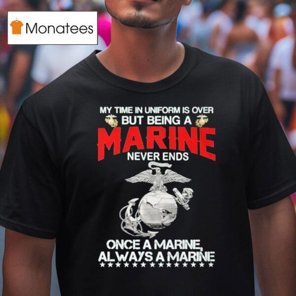 My Time In Uniform Is Over But Being A Marine Never Ends Once A Marine Always A Marine T Shirt