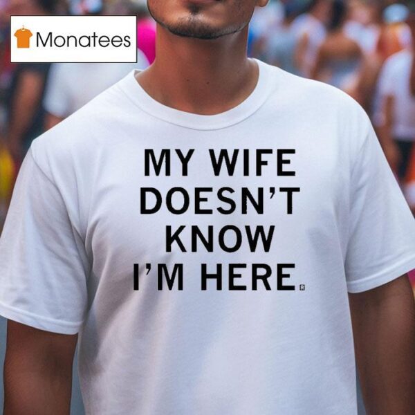 My Wife Doesn T Know I M Here T Shirt