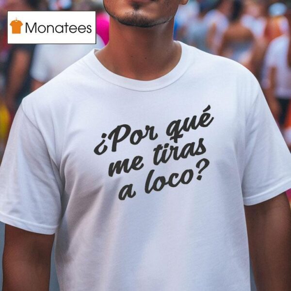 Por Que Me Tiras A Loco T Shirt