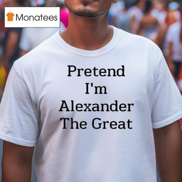 Pretend I M Alexander The Grea T Shirt