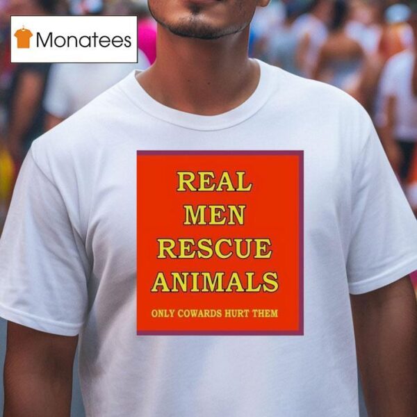 Real Men Rescue Animals Only Cowards Hurt Them T Shirt