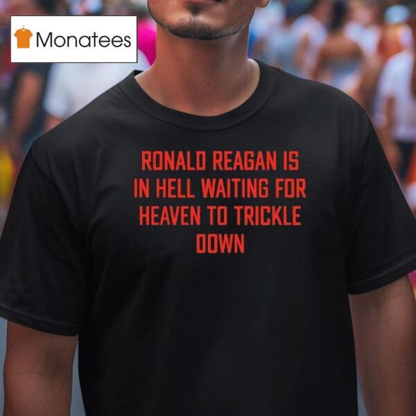 Ronald Reagan Is In Hell Waiting For Heaven To Trickle Down T Shirt