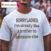 Sorry Ladies I M Already Like A Brother To Someone Else T Shirt