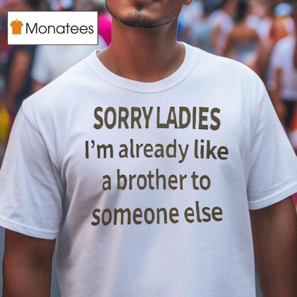 Sorry Ladies I M Already Like A Brother To Someone Else T Shirt