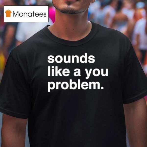 Sounds Like A You Problem T Shirt