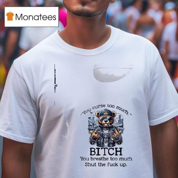 Teddy Bear You Curse Too Much Bitch You Breathe Too Much Shut The Fuck Up T Shirt