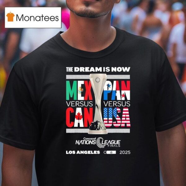 The Dream Is Now Mexico Vs Canada X Panama Vs Usa Concacaf Nations League Finals T Shirt