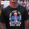 Trump You Don T Have The Cards Right Now T Shirt