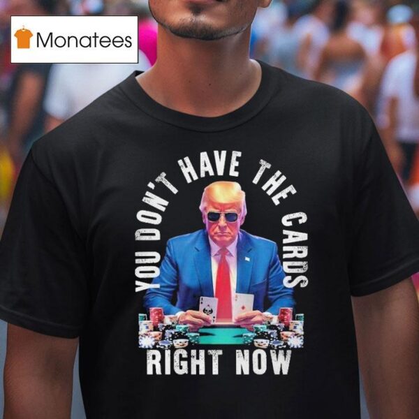 Trump You Don T Have The Cards Right Now T Shirt