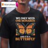 We Only Need One Monarch And Its A Butterfly T Shirt