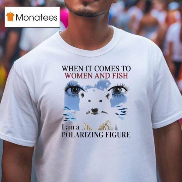 When It Comes To Women And Fish I Am A Polarizing Figure New T Shirt