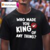 Who Made You King Of Anything No King T Shirt