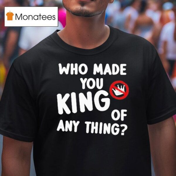 Who Made You King Of Anything No King T Shirt