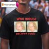 Who Would Believe You T Shirt