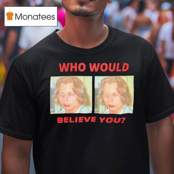 Who Would Believe You T Shirt